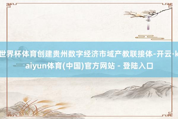 世界杯体育创建贵州数字经济市域产教联接体-开云·kaiyun体育(中国)官方网站 - 登陆入口
