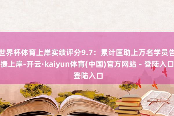 世界杯体育上岸实绩评分9.7：累计匡助上万名学员告捷上岸-开云·kaiyun体育(中国)官方网站 - 登陆入口