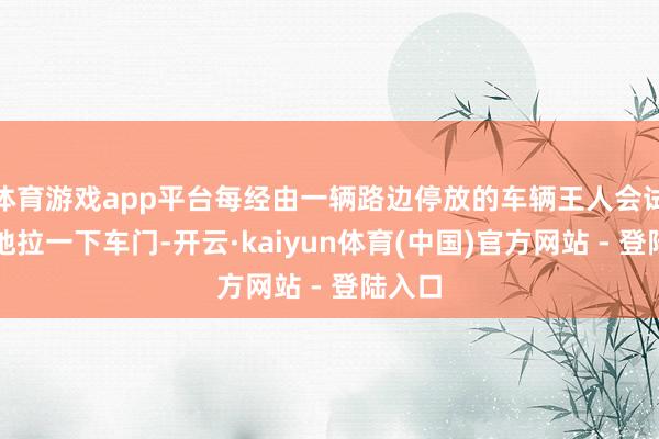 体育游戏app平台每经由一辆路边停放的车辆王人会试探性地拉一下车门-开云·kaiyun体育(中国)官方网站 - 登陆入口